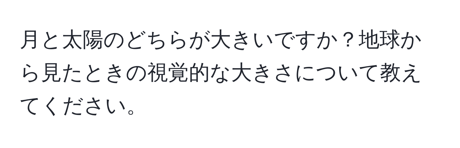 月と太陽のどちらが大きいですか？地球から見たときの視覚的な大きさについて教えてください。