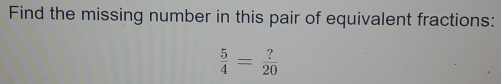 Find the missing number in this pair of equivalent fractions:
 5/4 = ?/20 