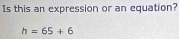 Is this an expression or an equation?
h=65+6