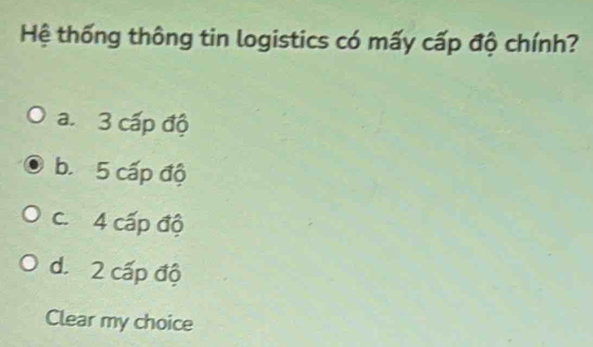 Hệ thống thông tin logistics có mấy cấp độ chính?
a. 3 cấp độ
b. 5 cấp độ
c. 4 cấp độ
d. 2 cấp độ
Clear my choice