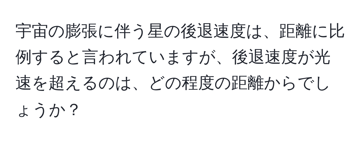 宇宙の膨張に伴う星の後退速度は、距離に比例すると言われていますが、後退速度が光速を超えるのは、どの程度の距離からでしょうか？