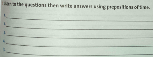 listen to the questions then write answers using prepositions of time. 
_ 
1 
_ 
2. 
_ 
3. 
_ 
4. 
_ 
5.