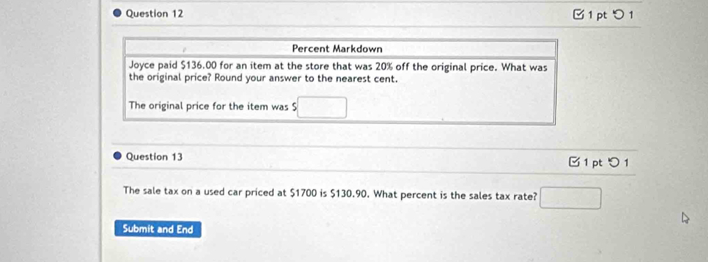 O1
Question 13  1 pt つ1
The sale tax on a used car priced at $1700 is $130.90. What percent is the sales tax rate? □
Submit and End