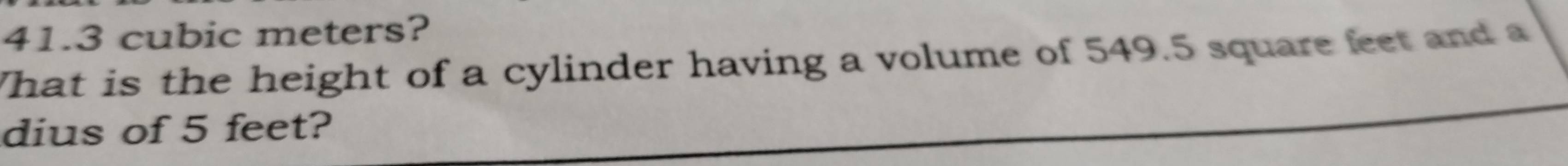 41.3 cubic meters? 
What is the height of a cylinder having a volume of 549.5 square feet and a 
dius of 5 feet?