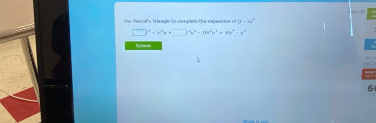 Use Pascal's Triangle to complete the expansion of (t-u)^3.
□ t^3-5t^4u+□ t^3u^2-10t^2u^3+5tu^4-u^3
Submit 
6 
Work it out