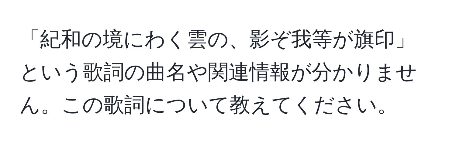 「紀和の境にわく雲の、影ぞ我等が旗印」という歌詞の曲名や関連情報が分かりません。この歌詞について教えてください。