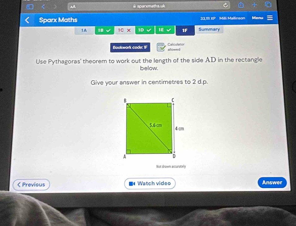 sparxmaths.uk 
Sparx Maths 33,111 XP Milli Mallinson Menu 
1A 1B 1C x 1D 1E 1F Summary 
Bookwork code: 1F Calculator 
allowed 
Use Pythagoras' theorem to work out the length of the side AD in the rectangle 
below. 
Give your answer in centimetres to 2 d.p. 
Not drawn accurately 
Previous Watch video Answer