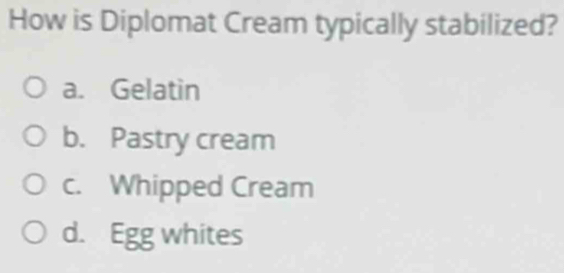 How is Diplomat Cream typically stabilized?
a. Gelatin
b. Pastry cream
c. Whipped Cream
d. Egg whites