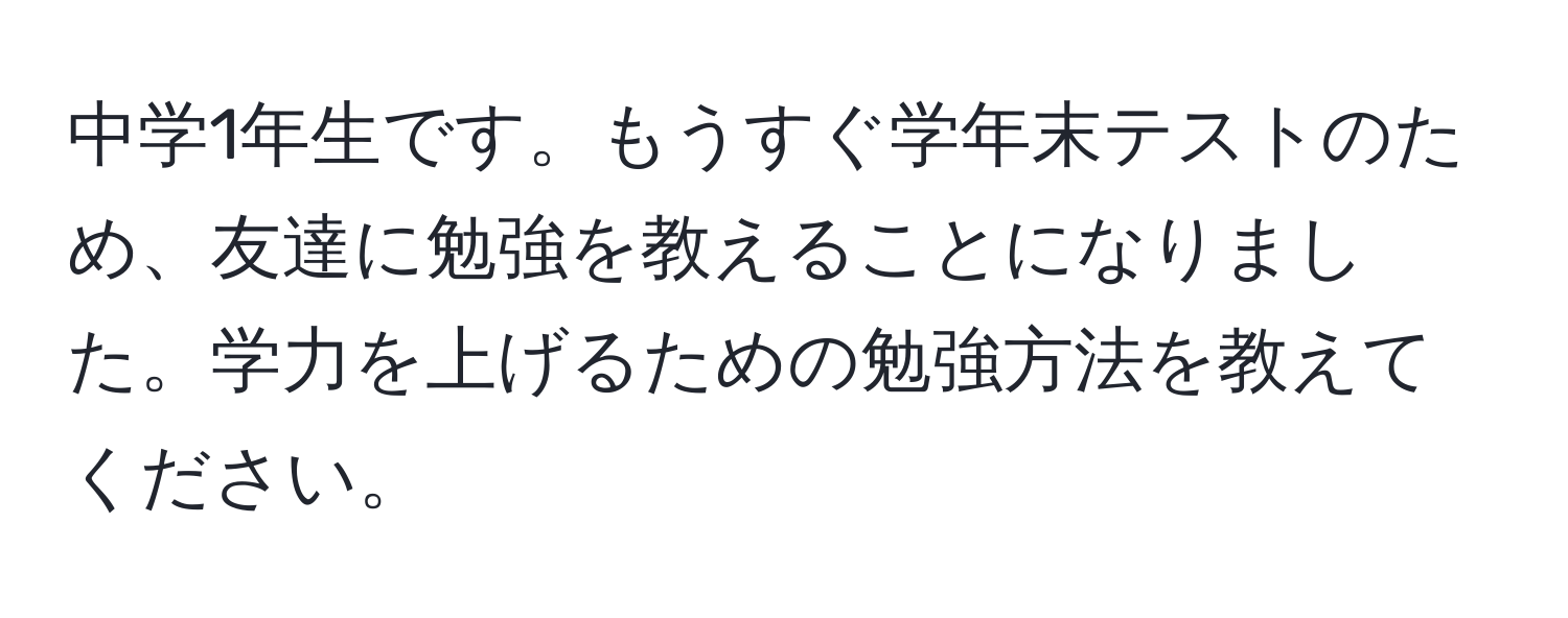 中学1年生です。もうすぐ学年末テストのため、友達に勉強を教えることになりました。学力を上げるための勉強方法を教えてください。