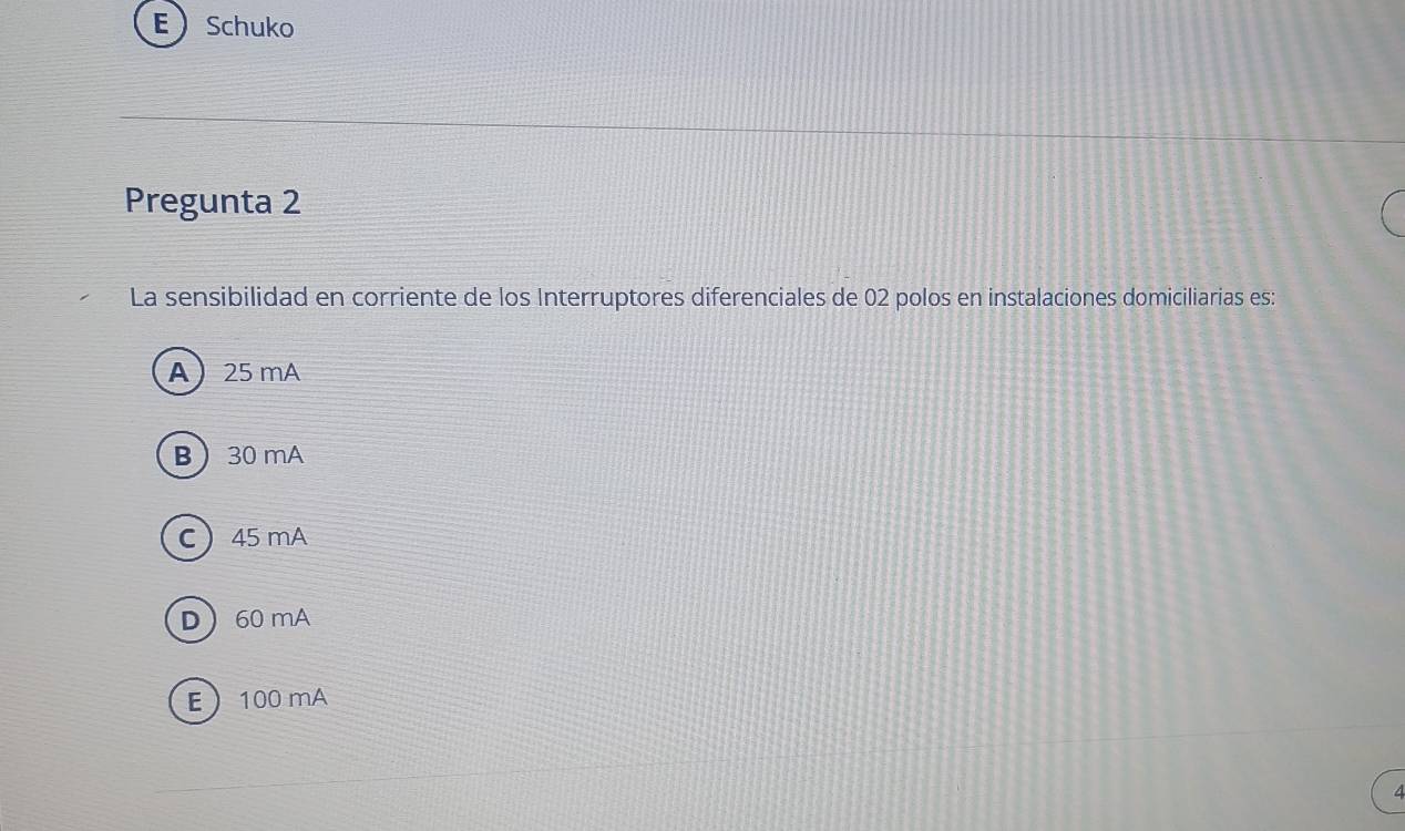  Schuko
Pregunta 2
La sensibilidad en corriente de los Interruptores diferenciales de 02 polos en instalaciones domiciliarias es:
A 25 mA
B 30 mA
C 45 mA
D 60 mA
E 100 mA