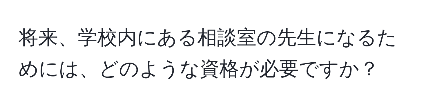 将来、学校内にある相談室の先生になるためには、どのような資格が必要ですか？