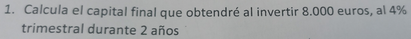 Calcula el capital final que obtendré al invertir 8.000 euros, al 4%
trimestral durante 2 años
