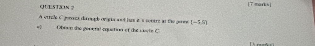 A circle C passes through origin and has it's centre at the point (-5.5)
a) Obtain the general equation of the circle C
( 3 marks )