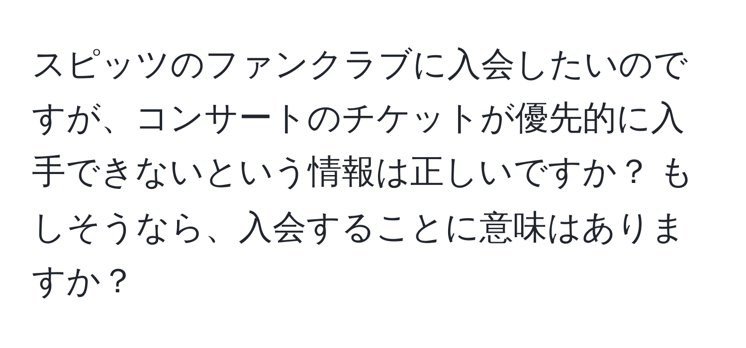 スピッツのファンクラブに入会したいのですが、コンサートのチケットが優先的に入手できないという情報は正しいですか？ もしそうなら、入会することに意味はありますか？