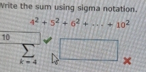 Write the sum using sigma notation.
4^2+5^2+6^2+·s +10^2
10
k=4
x