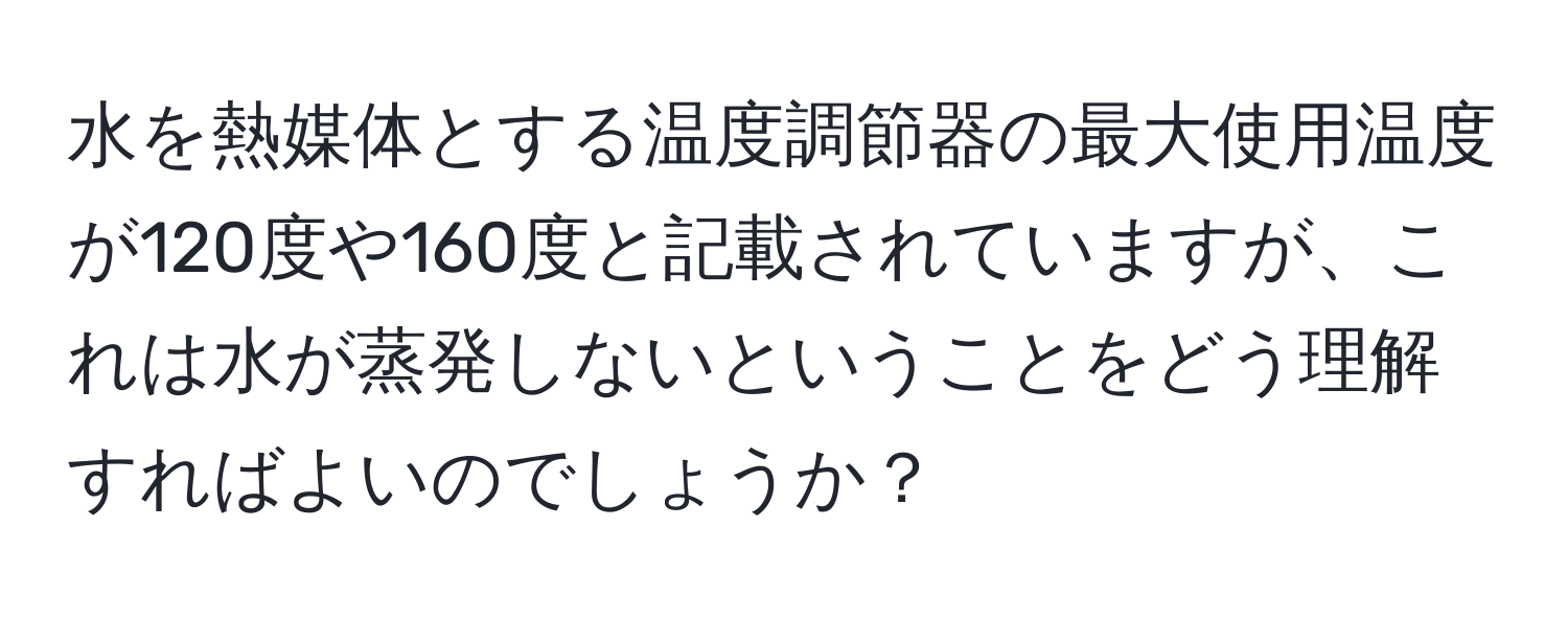 水を熱媒体とする温度調節器の最大使用温度が120度や160度と記載されていますが、これは水が蒸発しないということをどう理解すればよいのでしょうか？