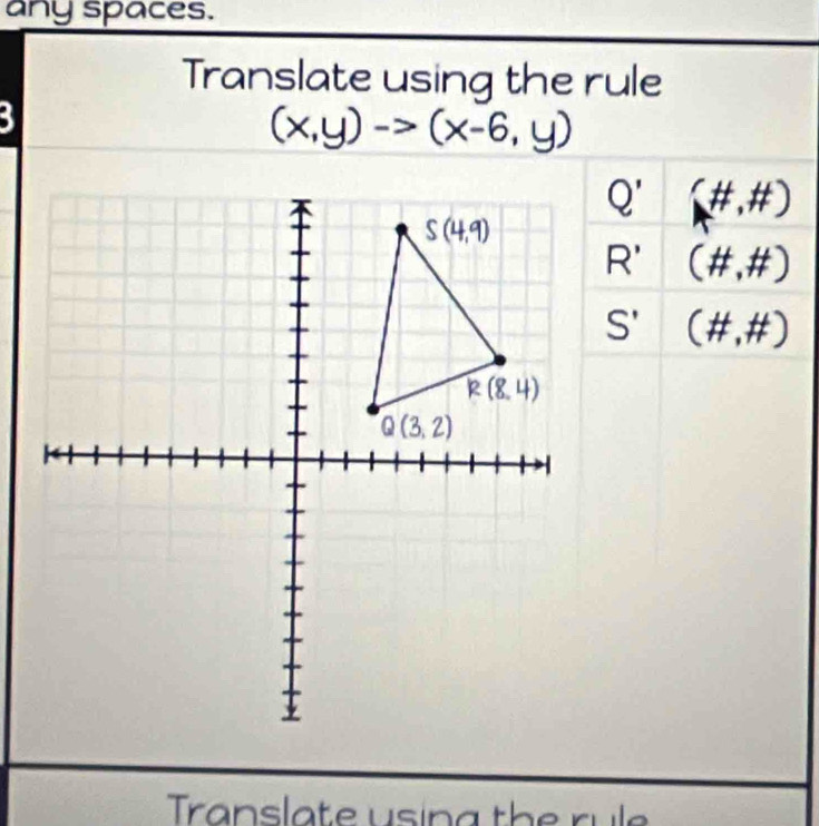 any spaces.
Translate using the rule
3
(x,y)to (x-6,y)
Q' (# ,# )
R' (# ,# )
S' (# ,# )
Translate using the rule