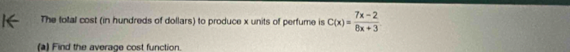 The total cost (in hundreds of dollars) to produce x units of perfume is C(x)= (7x-2)/8x+3 
(a) Find the average cost function.