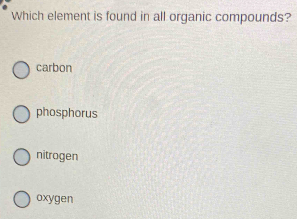 Which element is found in all organic compounds?
carbon
phosphorus
nitrogen
oxygen