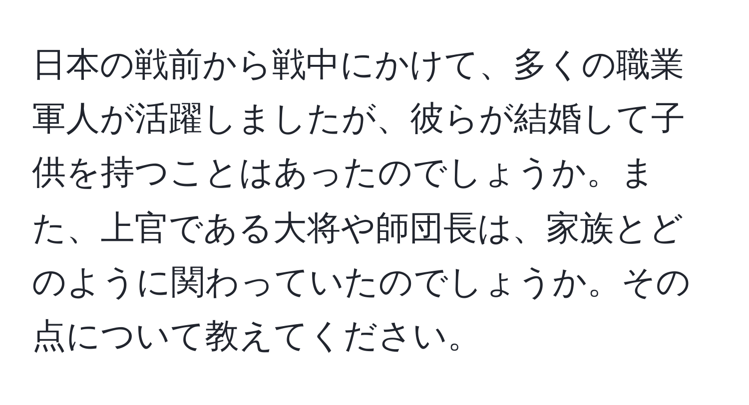 日本の戦前から戦中にかけて、多くの職業軍人が活躍しましたが、彼らが結婚して子供を持つことはあったのでしょうか。また、上官である大将や師団長は、家族とどのように関わっていたのでしょうか。その点について教えてください。