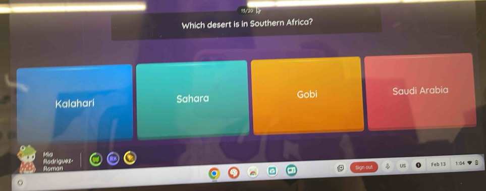 13/20 b
Which desert is in Southern Africa?
Kalahari Sahara Gobi Saudi Arabia
Mia
Rodriguez-
Roman
Sign out US Feb 13 1:04 B