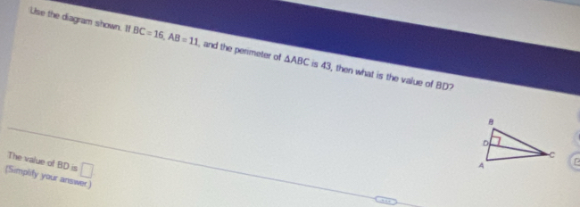 Use the diagram shown. 11 BC=16, AB=11 , and the perimeter of △ ABC is 43, then what is the value of BD? 
The value of BDis□
(Simplify your answer)