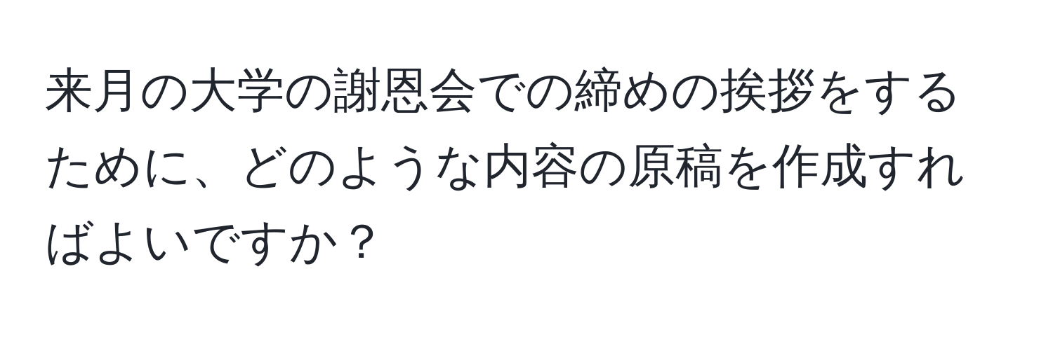 来月の大学の謝恩会での締めの挨拶をするために、どのような内容の原稿を作成すればよいですか？