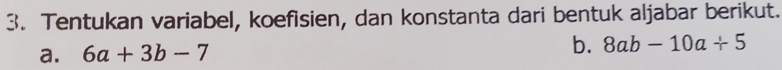 Tentukan variabel, koefisien, dan konstanta dari bentuk aljabar berikut.
a. 6a+3b-7
b. 8ab-10a+5