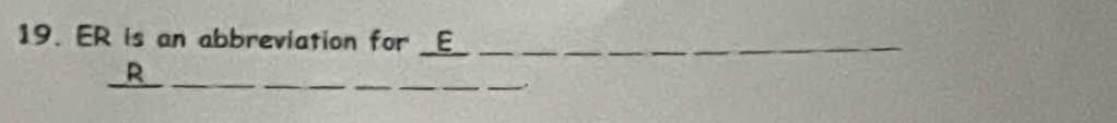 ER is an abbreviation for _E__ 
_R 
_ 
_.