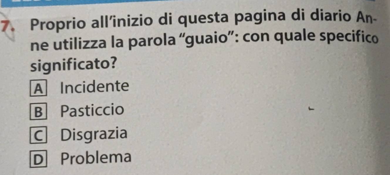 Proprio all’inizio di questa pagina di diario An-
ne utilizza la parola “guaio”: con quale specifico
significato?
A Incidente
B Pasticcio
CDisgrazia
D Problema