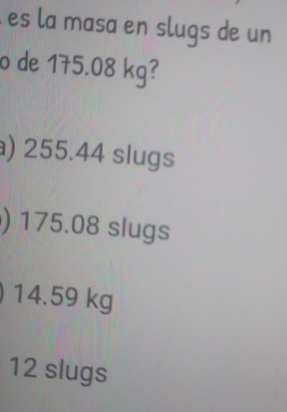 es la masa en slugs de un
o de 175.08 kg?
) 255.44 slugs
) 175.08 slugs
14.59 kg
12 slugs