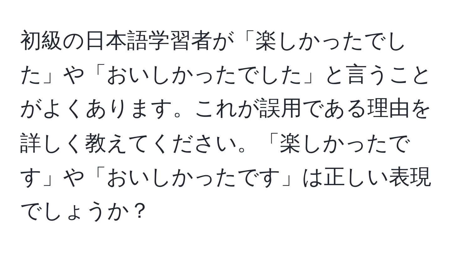 初級の日本語学習者が「楽しかったでした」や「おいしかったでした」と言うことがよくあります。これが誤用である理由を詳しく教えてください。「楽しかったです」や「おいしかったです」は正しい表現でしょうか？