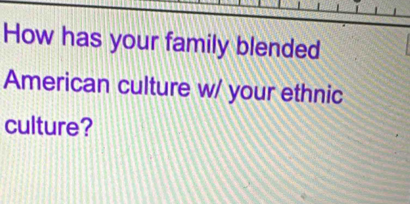 How has your family blended 
American culture w/ your ethnic 
culture?