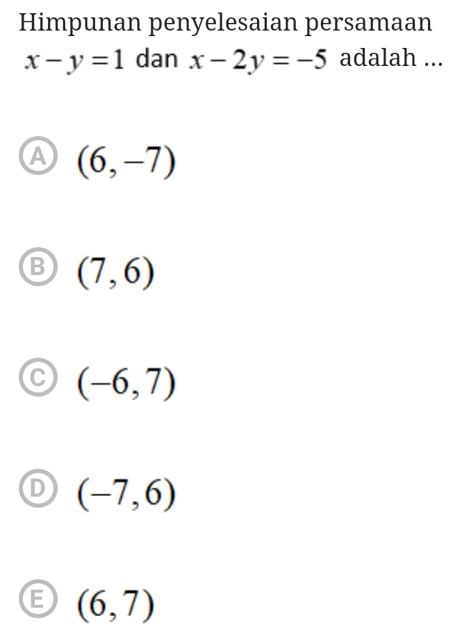 Himpunan penyelesaian persamaan
x-y=1 dan x-2y=-5 adalah ...
A (6,-7)
B (7,6)
C (-6,7)
D (-7,6)
E (6,7)