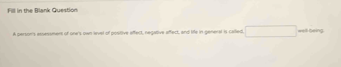 Fill in the Blank Question 
A person's assessment of one's own level of positive affect, negative affect, and life in general is called, □ well being.