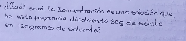 Qua/ serd (a Concentracion deuna sducion que 
ha sido preparada disolviendo 308 de soluto 
en 120gramos de solvente?