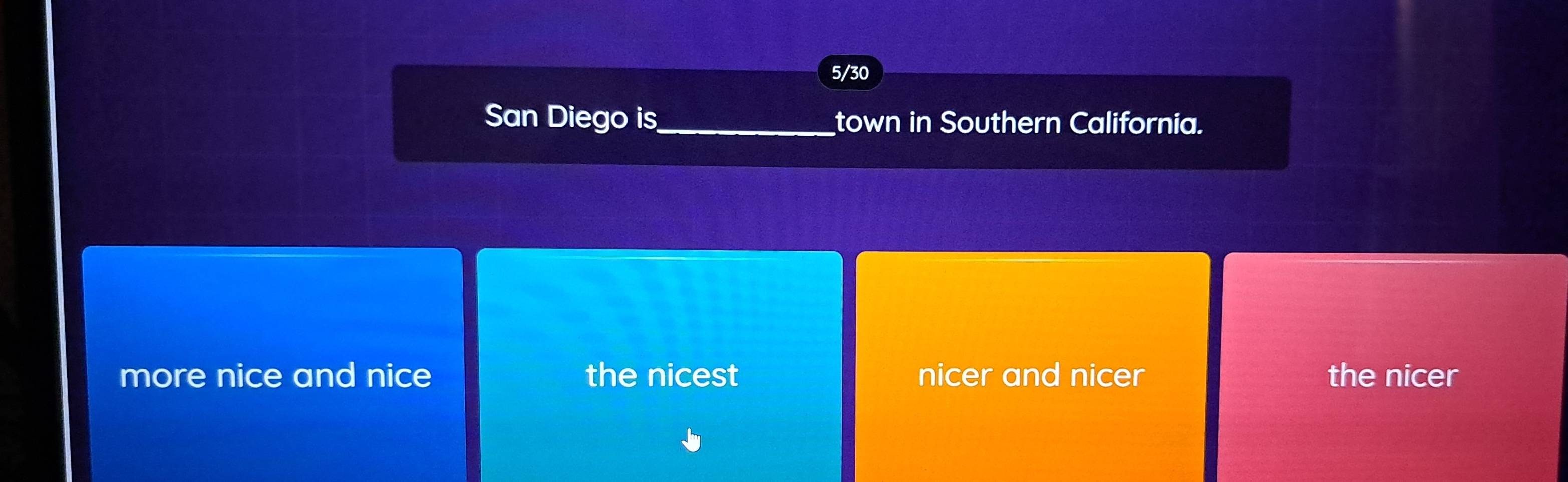 5/30
San Diego is_ town in Southern California.
more nice and nice the nicest nicer and nicer the nicer