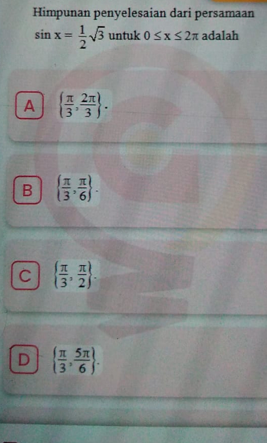 Himpunan penyelesaian dari persamaan
sin x= 1/2 sqrt(3) untuk 0≤ x≤ 2π adalah
A   π /3 , 2π /3 .
B   π /3 , π /6 .
C   π /3 , π /2 .
D   π /3 , 5π /6 .