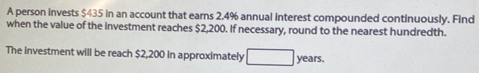 A person invests $435 in an account that earns 2.4% annual interest compounded continuously. Find 
when the value of the investment reaches $2,200. If necessary, round to the nearest hundredth. 
The investment will be reach $2,200 in approximately □ years.