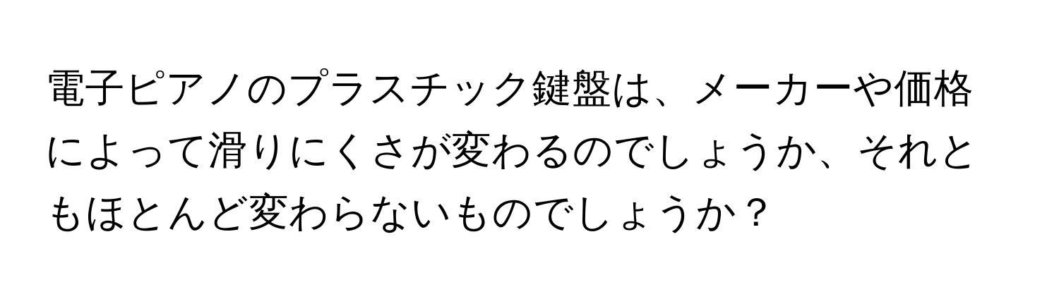 電子ピアノのプラスチック鍵盤は、メーカーや価格によって滑りにくさが変わるのでしょうか、それともほとんど変わらないものでしょうか？