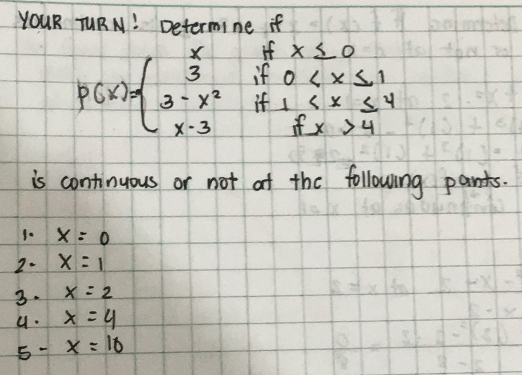 YOUR TUBN! Determine if
P(x)=beginarrayl xifx≤ 0 3if0 4endarray.
is continuous or not at the following pants. 
1. x=0
2. x=1
3. x=2
u. x=4
5- x=10