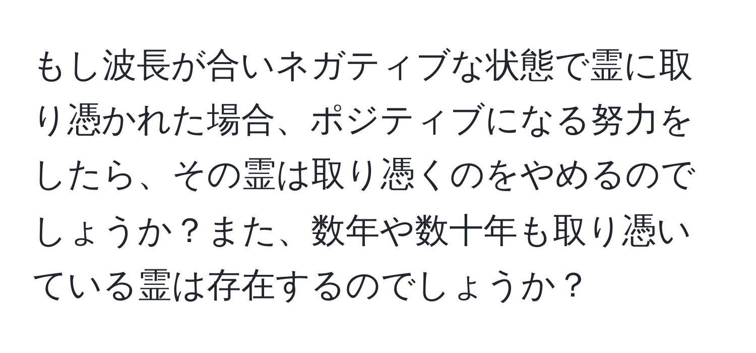 もし波長が合いネガティブな状態で霊に取り憑かれた場合、ポジティブになる努力をしたら、その霊は取り憑くのをやめるのでしょうか？また、数年や数十年も取り憑いている霊は存在するのでしょうか？