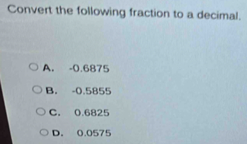 Convert the following fraction to a decimal.
A. -0.6875
B. -0.5855
C. 0.6825
D. 0.0575