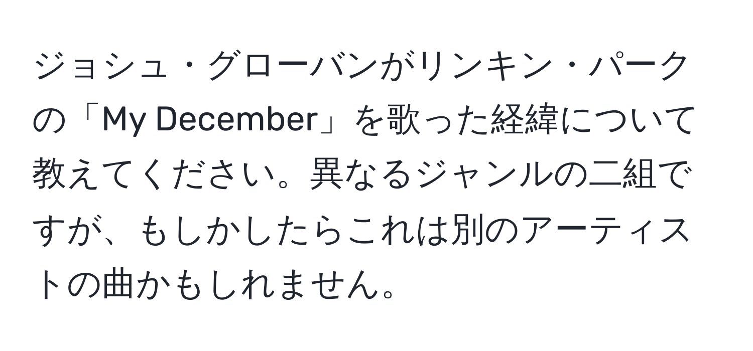 ジョシュ・グローバンがリンキン・パークの「My December」を歌った経緯について教えてください。異なるジャンルの二組ですが、もしかしたらこれは別のアーティストの曲かもしれません。