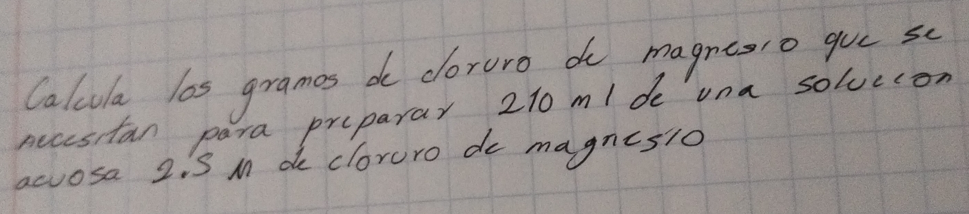 Calcula las grames do doruro do magntero gue sc 
necestan para preparar 210 m / de una solveion 
acvosa 2iS M de cloruro do magnes1o