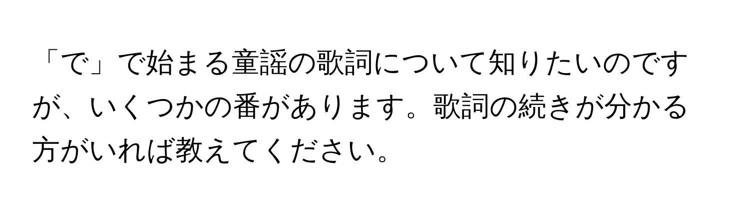 「で」で始まる童謡の歌詞について知りたいのですが、いくつかの番があります。歌詞の続きが分かる方がいれば教えてください。