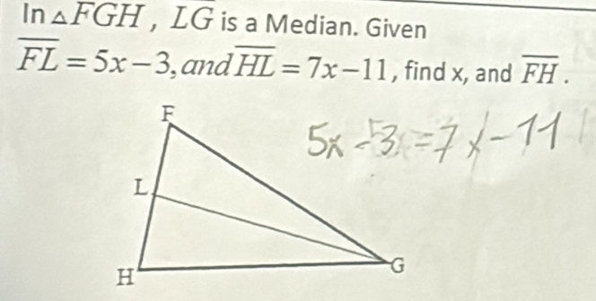 In _△ FGH , LG is a Median. Given
overline FL=5x-3 , and overline HL=7x-11 , find x, and overline FH.