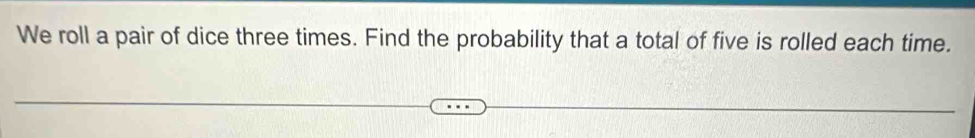 We roll a pair of dice three times. Find the probability that a total of five is rolled each time.