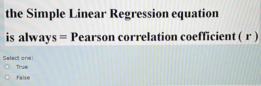 the Simple Linear Regression equation
is always = Pearson correlation coefficient ( r )
Select one:
True
False