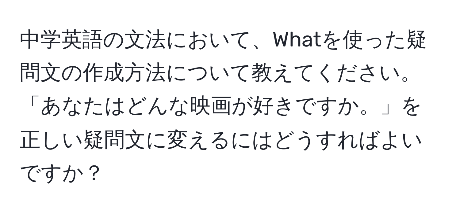 中学英語の文法において、Whatを使った疑問文の作成方法について教えてください。「あなたはどんな映画が好きですか。」を正しい疑問文に変えるにはどうすればよいですか？